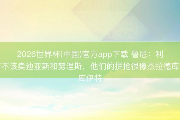 2026世界杯(中国)官方app下载 鲁尼：利物浦不该卖迪亚斯和努涅斯，他们的拼抢很像杰拉德库伊特