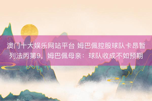 澳门十大娱乐网站平台 姆巴佩控股球队卡昂暂列法丙第9，姆巴佩母亲：球队收成不如预期
