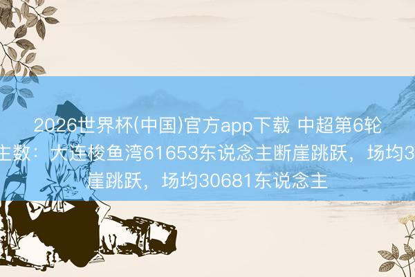 2026世界杯(中国)官方app下载 中超第6轮不雅世东说念主数：大连梭鱼湾61653东说念主断崖跳跃，<a href=