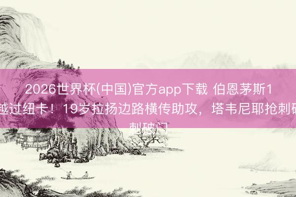 2026世界杯(中国)官方app下载 伯恩茅斯1-0越过纽卡！19岁拉扬边路横传助攻，塔韦尼耶抢刺破门