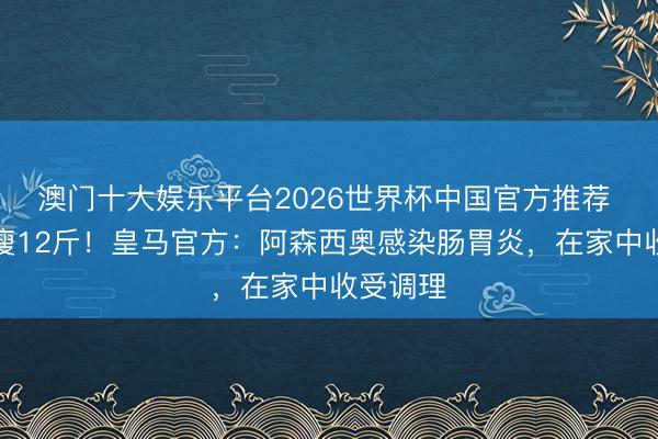 澳门十大娱乐平台2026世界杯中国官方推荐 两周暴瘦12斤！皇马官方：阿森西奥感染肠胃炎，在家中收受调理