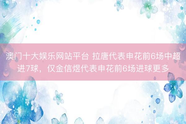 澳门十大娱乐网站平台 拉唐代表申花前6场中超进7球，仅金信煜代表申花前6场进球更多