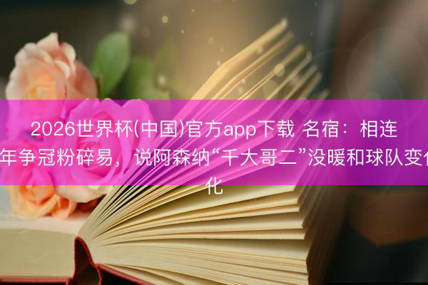 2026世界杯(中国)官方app下载 名宿：相连3年争冠粉碎易，说阿森纳“千大哥二”没暖和球队变化