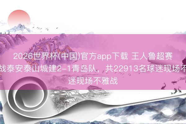 2026世界杯(中国)官方app下载 王人鲁超赛揭幕战泰安泰山城建2-1青岛队，共22913名球迷现场不雅战