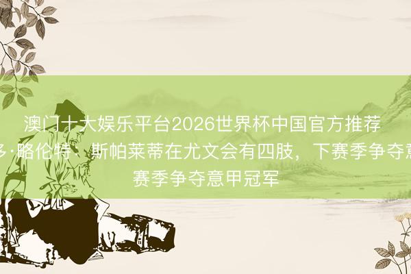 澳门十大娱乐平台2026世界杯中国官方推荐 费尔南多·略伦特：斯帕莱蒂在尤文会有四肢，下赛季争夺意甲冠军