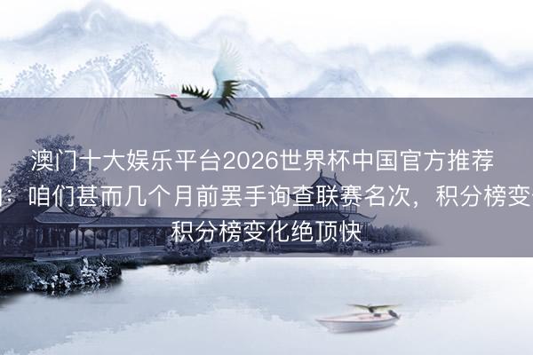 澳门十大娱乐平台2026世界杯中国官方推荐 格拉斯纳：咱们甚而几个月前罢手询查联赛名次，积分榜变化绝顶快