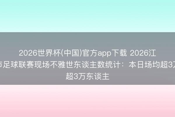 2026世界杯(中国)官方app下载 2026江苏省城市足球联赛现场不雅世东谈主数统计：本日场均超3万东谈主