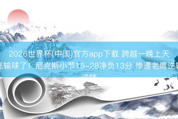 2026世界杯(中国)官方app下载 跨越一晚上天亮输球了！尼克斯小节15-28净负13分 惨遭老鹰逆转