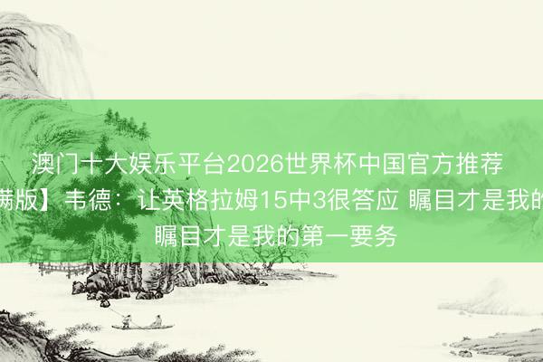 澳门十大娱乐平台2026世界杯中国官方推荐 【好意思满版】韦德:让英格拉姆15中3很答应 瞩目才是我的第一要务