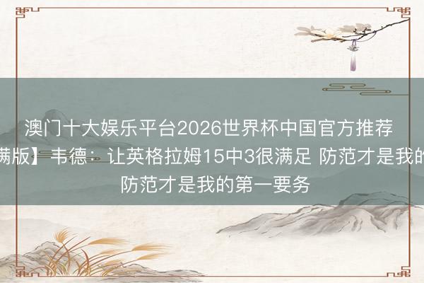 澳门十大娱乐平台2026世界杯中国官方推荐 【好意思满版】韦德：让英格拉姆15中3很满足 防范才是我的第一要务