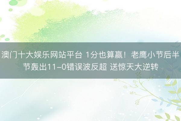 澳门十大娱乐网站平台 1分也算赢！老鹰小节后半节轰出11-0错误波反超 送惊天大逆转
