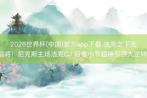 2026世界杯(中国)官方app下载 法克之下无弱将！尼克斯主场法克CJ 后者小节超神引颈大逆转！