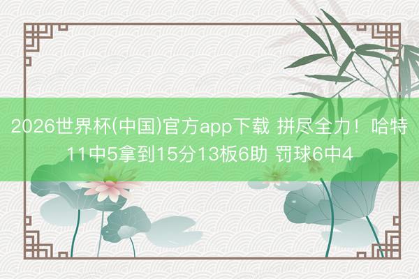 2026世界杯(中国)官方app下载 拼尽全力！哈特11中5拿到15分13板6助 罚球6中4