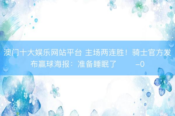 澳门十大娱乐网站平台 主场两连胜！骑士官方发布赢球海报：准备睡眠了 ✌️-0