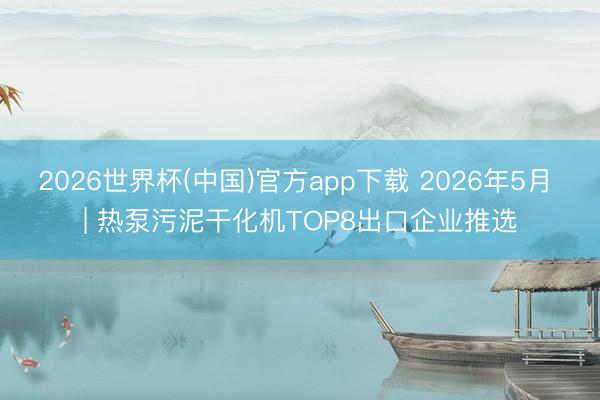 2026世界杯(中国)官方app下载 2026年5月 | 热泵污泥干化机TOP8出口企业推选