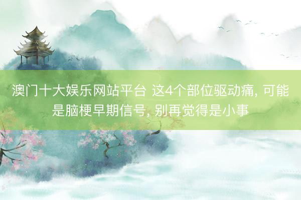 澳门十大娱乐网站平台 这4个部位驱动痛， 可能是脑梗早期信号， 别再觉得是小事