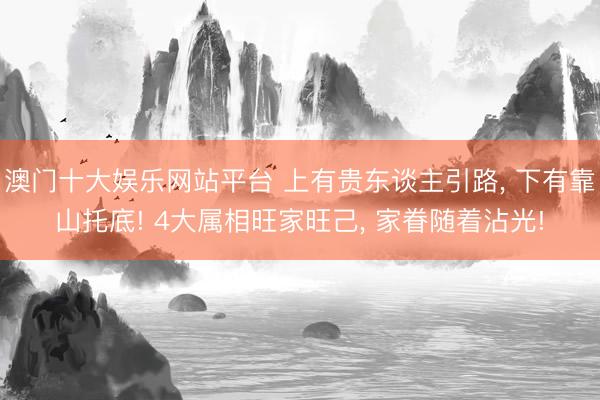 澳门十大娱乐网站平台 上有贵东谈主引路, 下有靠山托底! 4大属相旺家旺己, 家眷随着沾光!