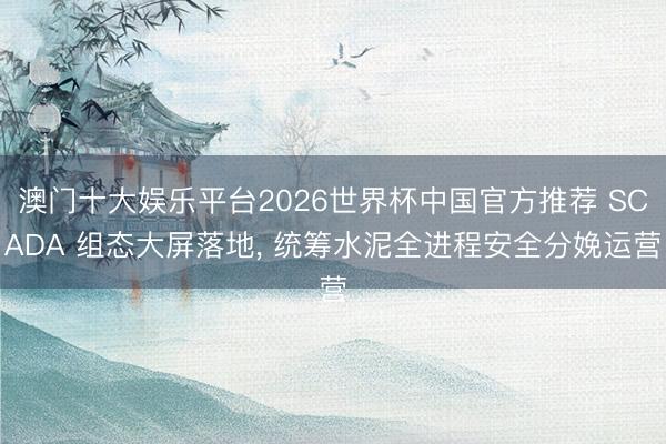 澳门十大娱乐平台2026世界杯中国官方推荐 SCADA 组态大屏落地， 统筹水泥全进程安全分娩运营
