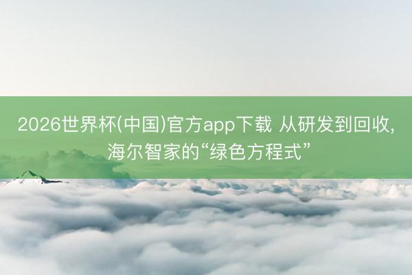 2026世界杯(中国)官方app下载 从研发到回收， 海尔智家的“绿色方程式”