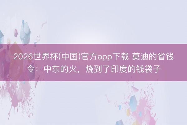 2026世界杯(中国)官方app下载 莫迪的省钱令:中东的火,烧到了印度的钱袋子