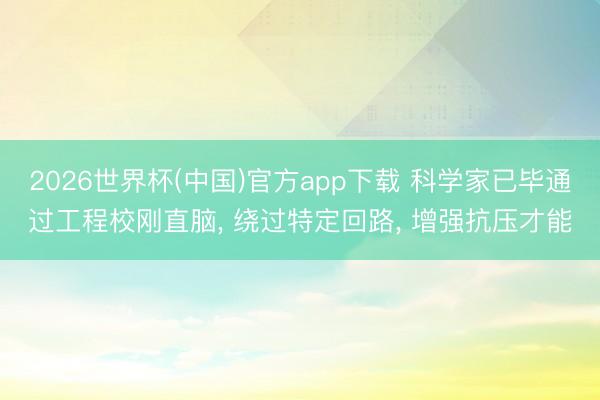 2026世界杯(中国)官方app下载 科学家已毕通过工程校刚直脑, 绕过特定回路, 增强抗压才能