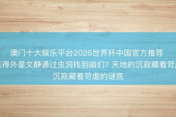 澳门十大娱乐平台2026世界杯中国官方推荐 为什么莫得外星文静通过虫洞找到咱们? 天地的沉寂藏着苛虐的谜底