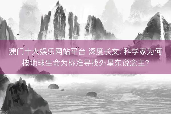 澳门十大娱乐网站平台 深度长文: 科学家为何按地球生命为标准寻找外星东说念主?