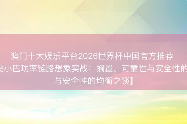 澳门十大娱乐平台2026世界杯中国官方推荐 【自动驾驶小巴功率链路想象实战:搁置、可靠性与安全性的均衡之谈】