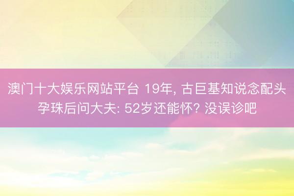 澳门十大娱乐网站平台 19年， 古巨基知说念配头孕珠后问大夫: 52岁还能怀? 没误诊吧