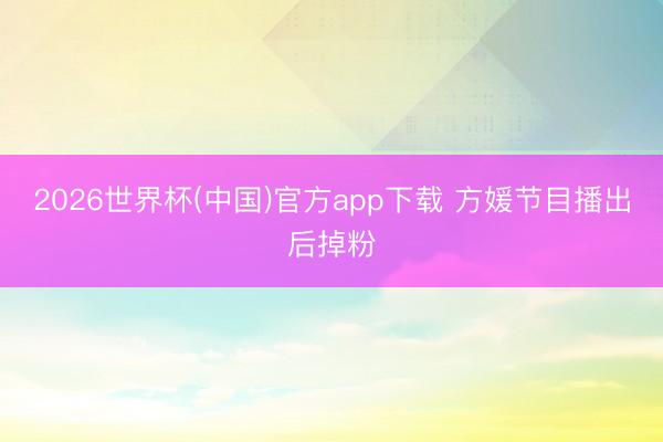 2026世界杯(中国)官方app下载 方媛节目播出后掉粉