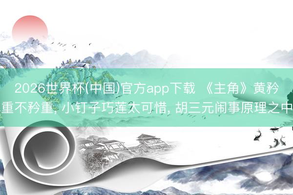 2026世界杯(中国)官方app下载 《主角》黄矜重不矜重， 小钉子巧莲太可惜， 胡三元闹事原理之中