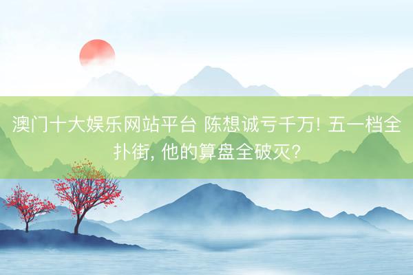 澳门十大娱乐网站平台 陈想诚亏千万! 五一档全扑街， 他的算盘全破灭?
