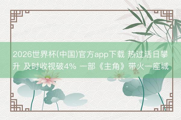 2026世界杯(中国)官方app下载 热过活日攀升 及时收视破4% 一部《主角》带火一座城