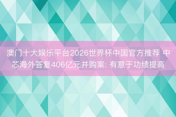 澳门十大娱乐平台2026世界杯中国官方推荐 中芯海外答复406亿元并购案: 有意于功绩提高