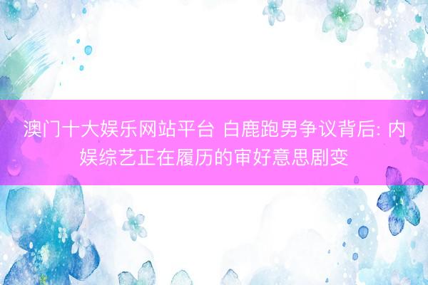 澳门十大娱乐网站平台 白鹿跑男争议背后: 内娱综艺正在履历的审好意思剧变