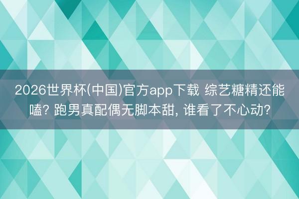 2026世界杯(中国)官方app下载 综艺糖精还能嗑? 跑男真配偶无脚本甜， 谁看了不心动?
