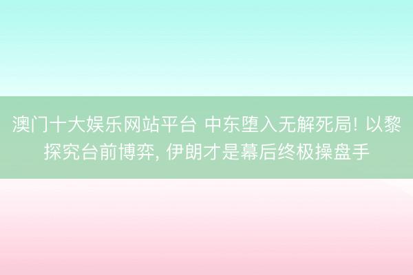 澳门十大娱乐网站平台 中东堕入无解死局! 以黎探究台前博弈， 伊朗才是幕后终极操盘手