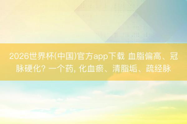 2026世界杯(中国)官方app下载 血脂偏高、冠脉硬化? 一个药， 化血瘀、清脂垢、疏经脉