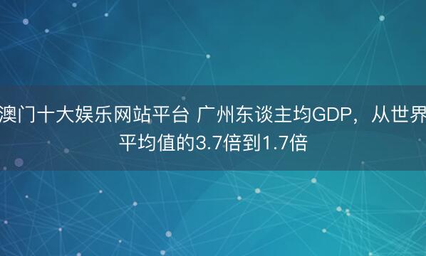 澳门十大娱乐网站平台 广州东谈主均GDP,从世界平均值的3.7倍到1.7倍