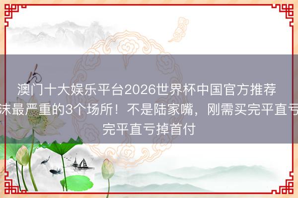 澳门十大娱乐平台2026世界杯中国官方推荐 上海泡沫最严重的3个场所！不是陆家嘴，刚需买完平直亏掉首付