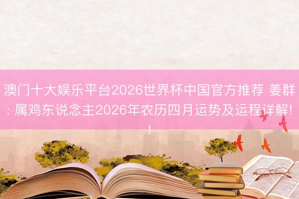 澳门十大娱乐平台2026世界杯中国官方推荐 姜群: 属鸡东说念主2026年农历四月运势及运程详解!