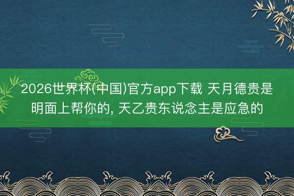 2026世界杯(中国)官方app下载 天月德贵是明面上帮你的， 天乙贵东说念主是应急的