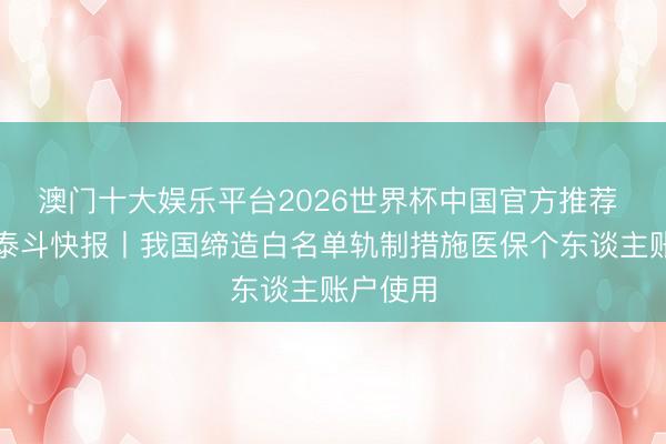 澳门十大娱乐平台2026世界杯中国官方推荐 新华社泰斗快报丨我国缔造白名单轨制措施医保个东谈主账户使用