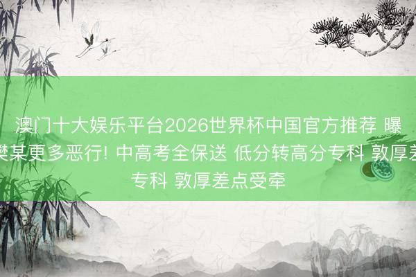 澳门十大娱乐平台2026世界杯中国官方推荐 曝上交大樊某更多恶行! 中高考全保送 低分转高分专科 敦厚差点受牵