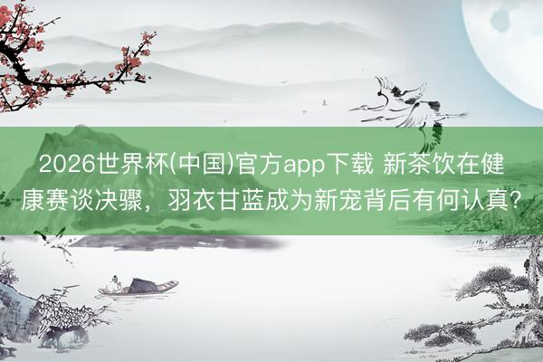 2026世界杯(中国)官方app下载 新茶饮在健康赛谈决骤，羽衣甘蓝成为新宠背后有何认真？