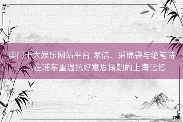 澳门十大娱乐网站平台 家信、采棉袋与绝笔诗……在浦东重温抗好意思援朝的上海记忆