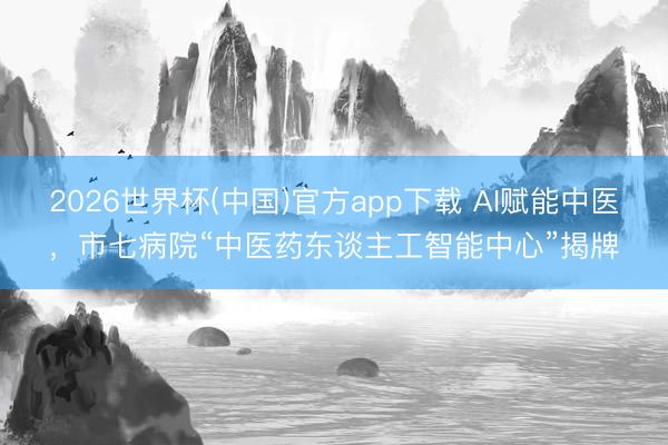 2026世界杯(中国)官方app下载 AI赋能中医,市七病院“中医药东谈主工智能中心”揭牌