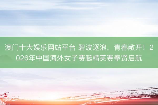 澳门十大娱乐网站平台 碧波逐浪，青春敞开！2026年中国海外女子赛艇精英赛奉贤启航