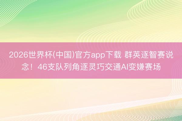 2026世界杯(中国)官方app下载 群英逐智赛说念!46支队列角逐灵巧交通AI变嫌赛场
