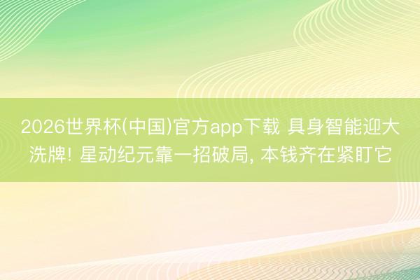 2026世界杯(中国)官方app下载 具身智能迎大洗牌! 星动纪元靠一招破局， 本钱齐在紧盯它
